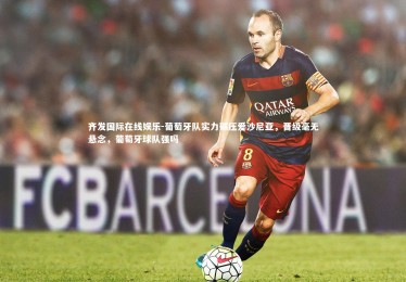 齐发国际在线娱乐-葡萄牙队实力碾压爱沙尼亚，晋级毫无悬念，葡萄牙球队强吗