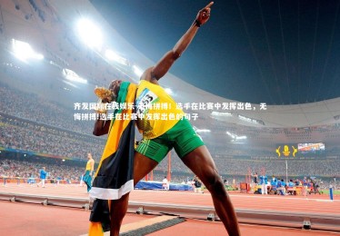 齐发国际在线娱乐-无悔拼搏！选手在比赛中发挥出色，无悔拼搏!选手在比赛中发挥出色的句子