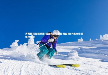 齐发国际在线娱乐-新生代闪耀联盟舞台 NBA未来格局悄然生变