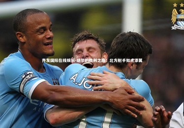 齐发国际在线娱乐-胡尔的胜利之路：北方射手如虎添翼