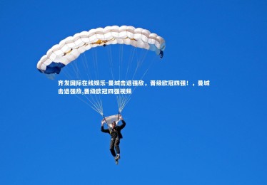 齐发国际在线娱乐-曼城击退强敌，晋级欧冠四强！，曼城击退强敌,晋级欧冠四强视频