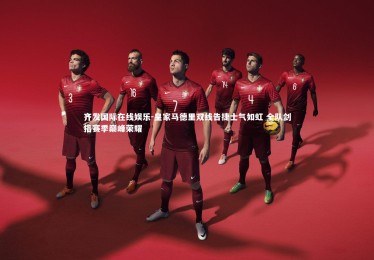 齐发国际在线娱乐-皇家马德里双线告捷士气如虹 全队剑指赛季巅峰荣耀