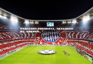 齐发国际在线娱乐-欧国联赛胜者为王，决胜关头谁能笑到最后，欧国联赛冠军