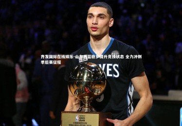 齐发国际在线娱乐-山东男篮稳步提升竞技状态 全力冲刺季后赛征程