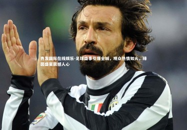 齐发国际在线娱乐-足球盛事引爆全城，观众热情如火，绿茵盛宴震撼人心