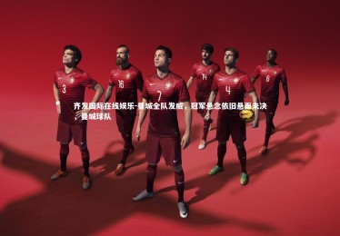 齐发国际在线娱乐-曼城全队发威，冠军悬念依旧悬而未决，曼城球队