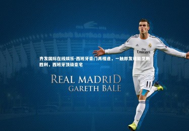 齐发国际在线娱乐-西班牙豪门再相逢，一触即发谁能垄断胜利，西班牙顶级豪宅