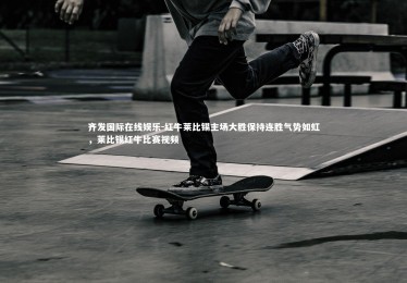 齐发国际在线娱乐-红牛莱比锡主场大胜保持连胜气势如虹，莱比锡红牛比赛视频