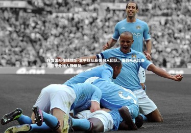 齐发国际在线娱乐-意甲球队新援融入团队，备战未来比赛，意甲外援人数限制