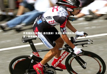 齐发国际在线娱乐-勇往直前！女足比赛中团队协作精神彰显，女足精神总结