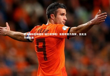 齐发国际在线娱乐-独行侠惨败！东契奇努力发挥，但无法力挽狂澜