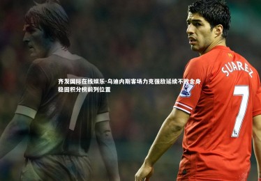 齐发国际在线娱乐-乌迪内斯客场力克强敌延续不败金身 稳固积分榜前列位置