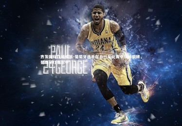 齐发国际在线娱乐-葡萄牙选手在自行车比赛中获得铜牌，葡萄牙f1赛车手