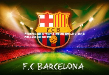 齐发国际在线娱乐-马略卡主场告捷提振全队信心 更衣室内外斗志昂扬迎战新挑战