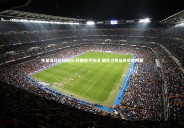 齐发国际在线娱乐-丹佛射手伤退 掘金卫冕征途突遭阴霾