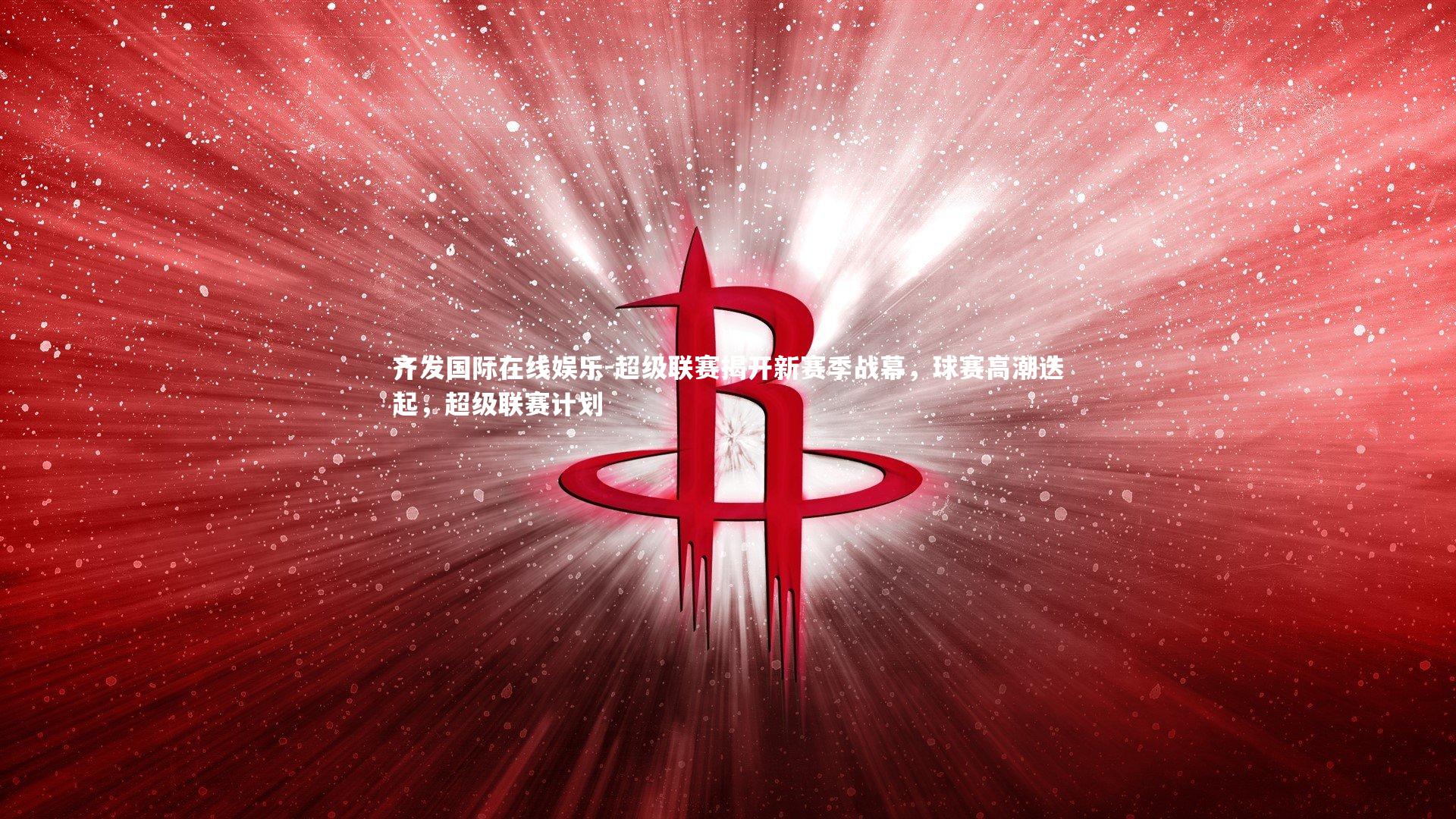 超级联赛揭开新赛季战幕，球赛高潮迭起，超级联赛计划