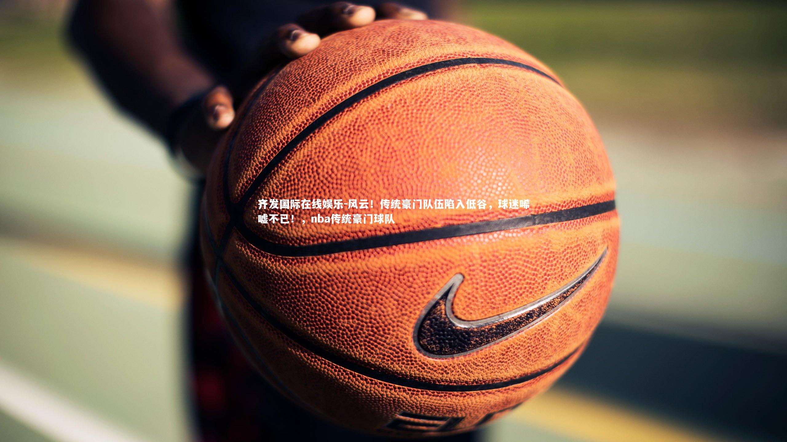 风云！传统豪门队伍陷入低谷，球迷唏嘘不已！，nba传统豪门球队