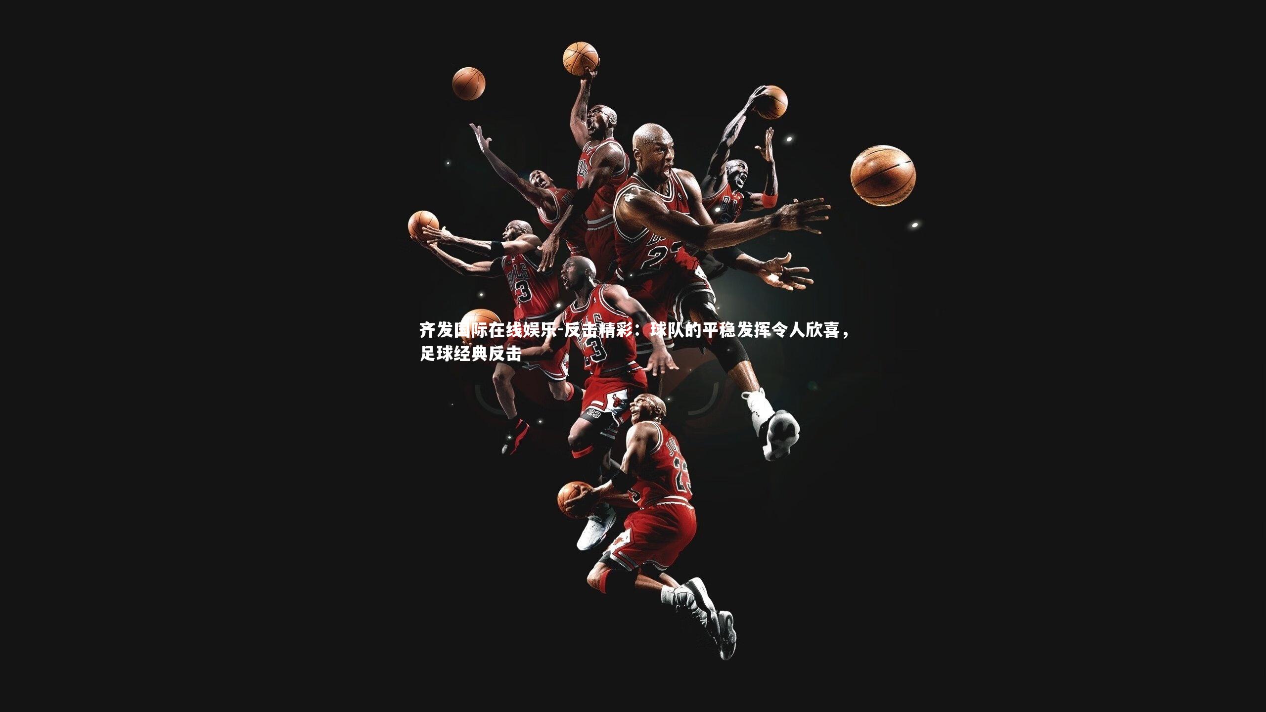 反击精彩:球队的平稳发挥令人欣喜,足球经典反击