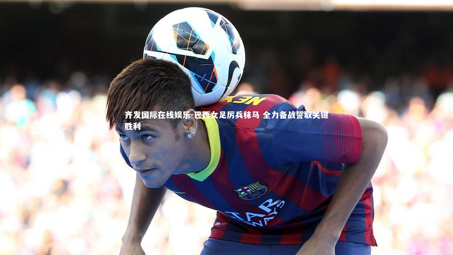 巴西女足厉兵秣马 全力备战誓取关键胜利