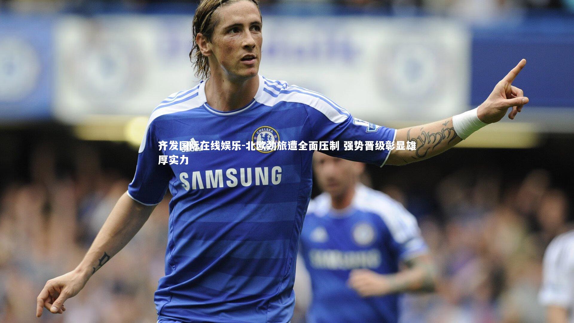 北欧劲旅遭全面压制 强势晋级彰显雄厚实力